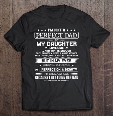 I’m not a perfect dad but my daughter loves me and that is enough she’s stubborn messy shirt