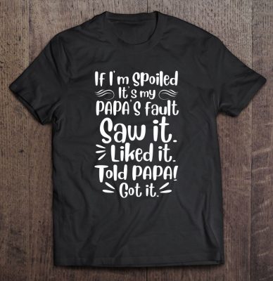 If i’m spoiled it’s my papa’s fault saw it liked it told papa! got it – herivar version shirt