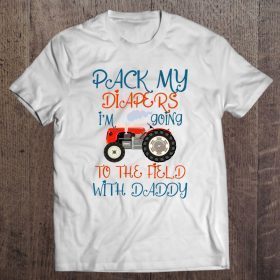 Pack my diapers i’m going to the field with daddy tractor version shirt