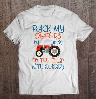 Pack my diapers i’m going to the field with daddy tractor version shirt