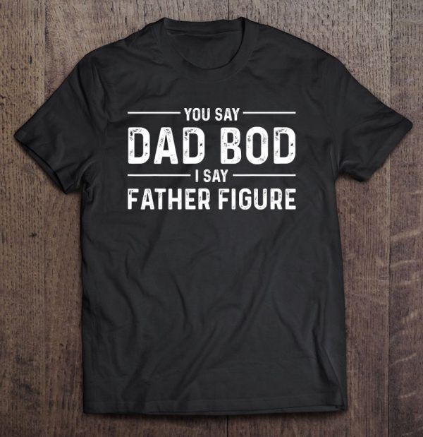 You say dad bod i say father figure black version shirt