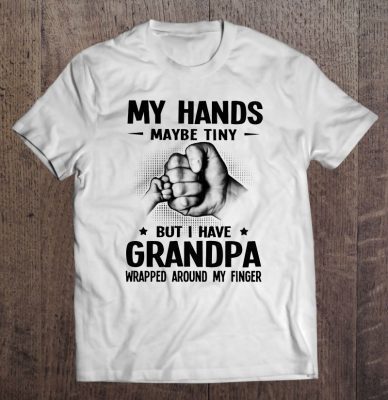 My hands maybe tiny but i have gradpa wrapped around my finger white version shirt