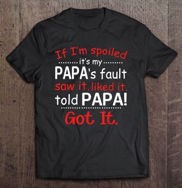 If i’m spoiled it’s my papa’s fault saw it liked it told papa got it shirt