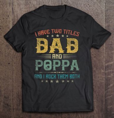 I have two titles dad and poppa and i rock them both shirt