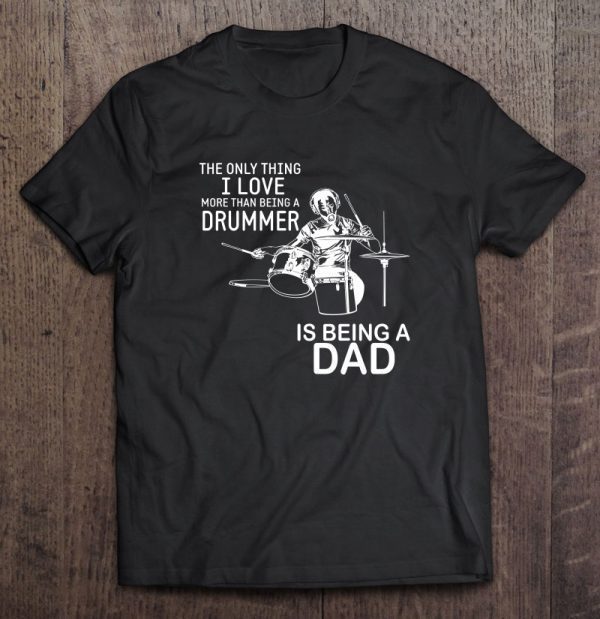 The only thing i love more than being a drummer is being a dad black version shirt