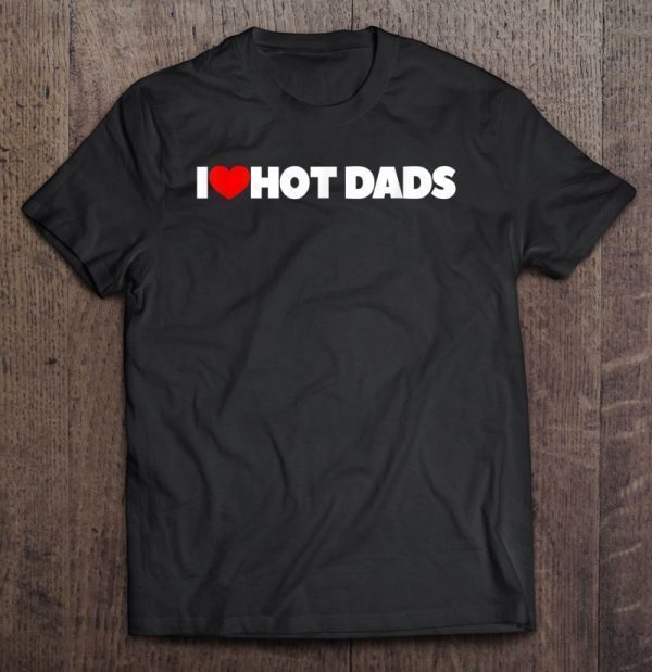 I love hot dads shirt