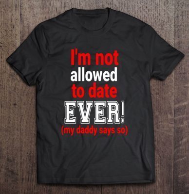 I’m not allowed to date ever my daddy says so shirt