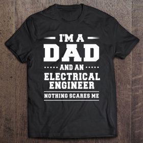 I’m a dad and an electrical engineer nothing scares me shirt