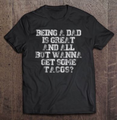 Being a dad is great and all but wanna get some tacos shirt