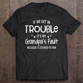 If we get in trouble it’s my grandpa’s fault because i listened to him shirt