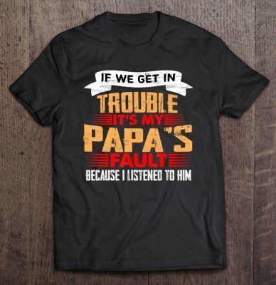 If we get in trouble it’s my papa’s fault because i listened to him shirt
