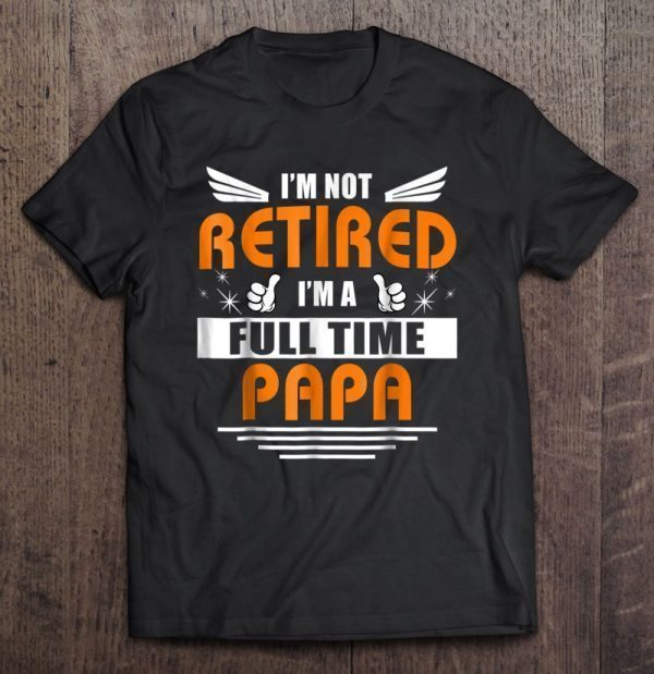 I’m not retired i’m a full time papa shirt