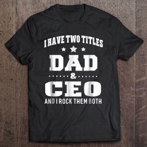 I have two titles dad & ceo and i rock them both shirt