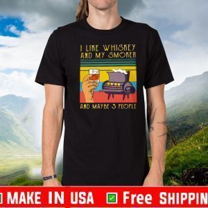 I LIKE WHISKEY AND MY SMOKER AND MAYBE 3 PEOPLE FOR T-SHIRT
