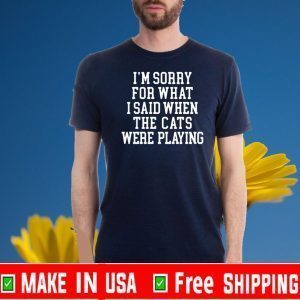 I’m sorry for what I said when the cats were playing 2020 T-Shirt