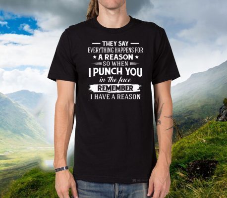 They Say Everything Happens For A Reason So When I Punch You In The Face Remember I Have A Reason Shirts