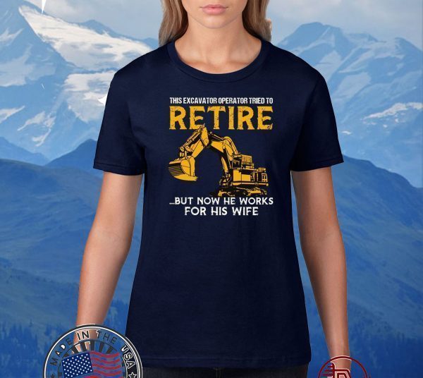 This Excavator Operator Tried To Retire But Now He Works For His Wife Official T-Shirts