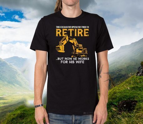 This Excavator Operator Tried To Retire But Now He Works For His Wife Official T-Shirts