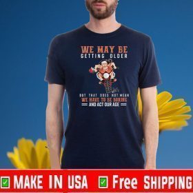 We May Be Getting Older But That Does Not Mean We Have To Be Boring And Act Our Age Official T-Shirt