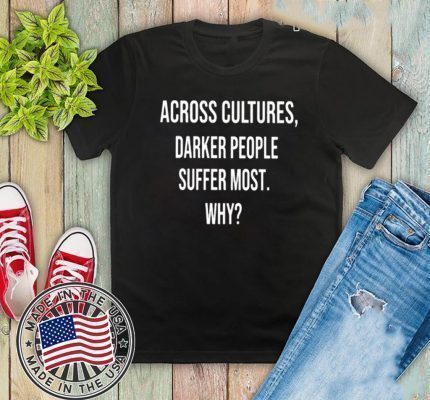 Across Cultures Darker People Suffer Most Why T-Shirt
