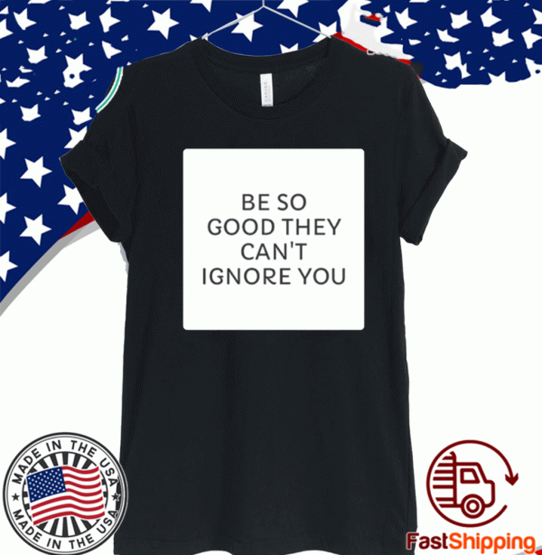 Be So Good They Can's Ignore You For T-Shirt