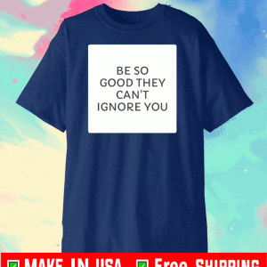 Be So Good They Can's Ignore You For T-Shirt
