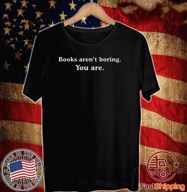 Books aren’t boring you are Shirt