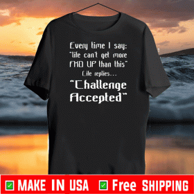 Every Time I Say Life Can’t Get More Fucked Up Than This Life Replies Challenge Accepted Shirt