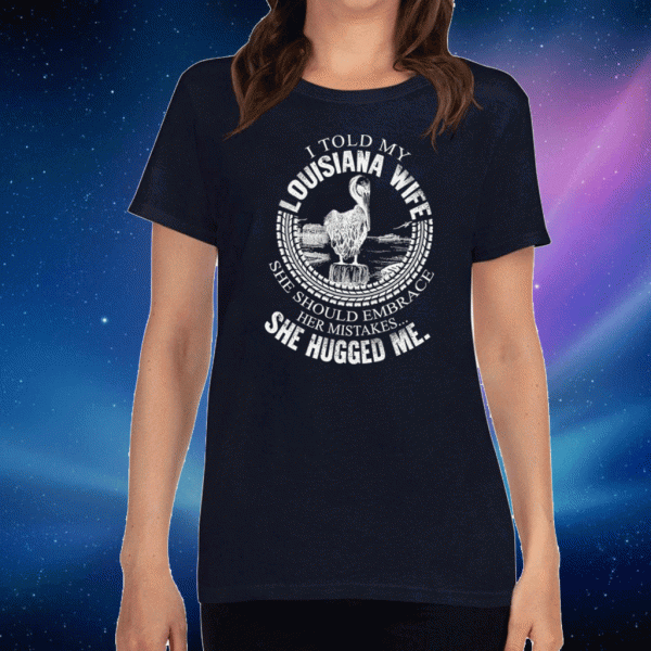 I Told My Louisiana Wife She Should Embrace Her Mistakes She Hugged Me Shirt