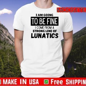 I am going to be fine I come from a strong line of lunatics Official T-Shirt