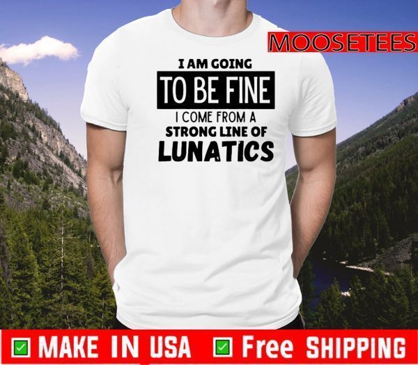 I am going to be fine I come from a strong line of lunatics Official T-Shirt