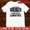 I am going to be fine I come from a strong line of lunatics Official T-Shirt
