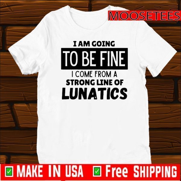 I am going to be fine I come from a strong line of lunatics Official T-Shirt