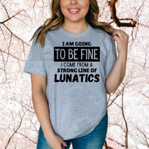 I am going to be fine I come from a strong line of lunatics Official T-Shirt