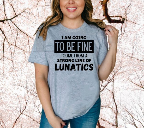 I am going to be fine I come from a strong line of lunatics Official T-Shirt