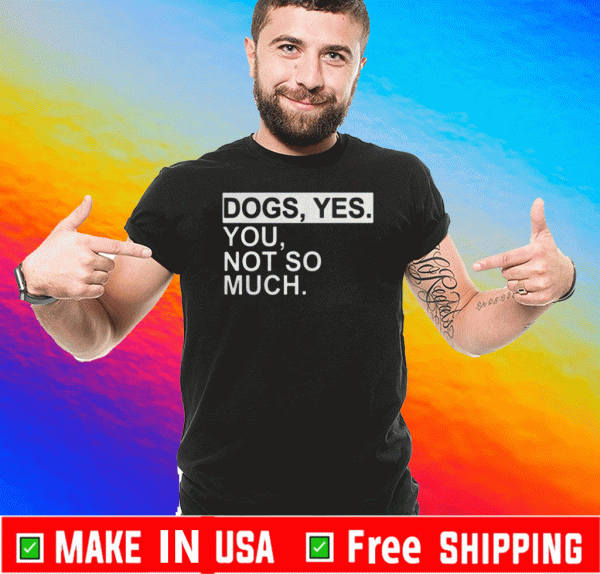 Dogs Yes You Not So Much Tee Shirts