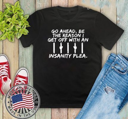 Go Ahead Be The Reason I Get Off With An Insanity Plea Shirt