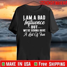 I Am A Bad Influence But We’re Gonna Have A Lot Of Fun Shirts