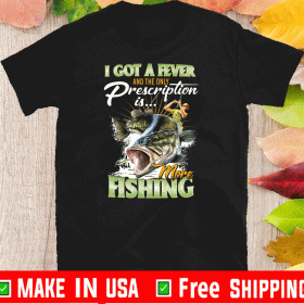 I Got A Fever And The Only Prescription Is More Fishing Shirts