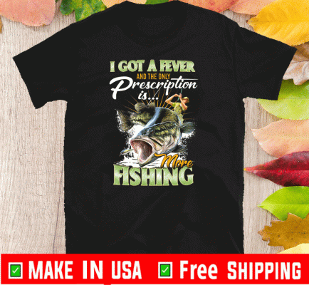 I Got A Fever And The Only Prescription Is More Fishing Shirts