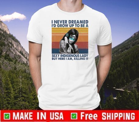 I Never Dreamed I’d Grow Up To Be A Sexy Indigenous Lady But Here I Am Killing It Shirt