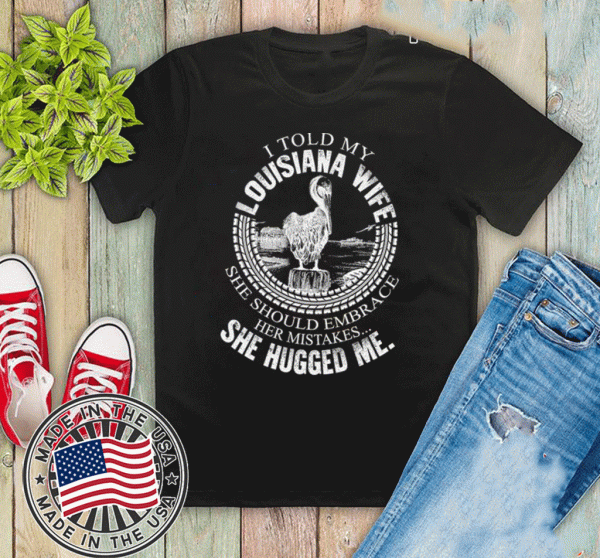 I Told My Louisiana Wife She Should Embrace Her Mistakes She Hugged Me Shirt