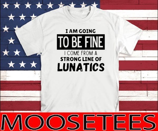 Official I am going to be fine I come from a strong line of lunatics Shirt