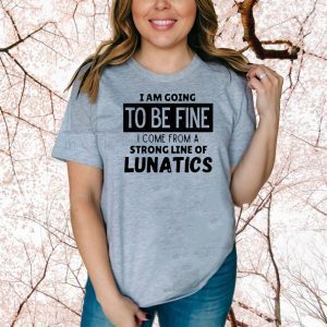 Official I am going to be fine I come from a strong line of lunatics Shirt