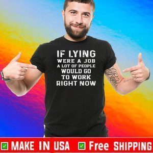 If Lying Were A Job A Lot Of People Would Go To Work Right Now Tee Shirts