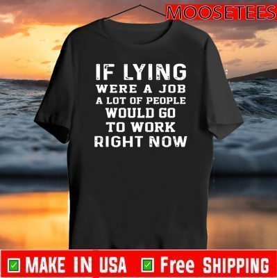 If Lying Were A Job A Lot Of People Would Go To Work Right Now Tee Shirts