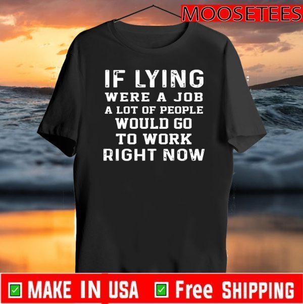 If Lying Were A Job A Lot Of People Would Go To Work Right Now Tee Shirts