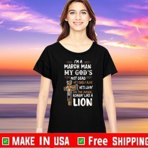 I’m A March Man My God’s Not Dead He’s Surely Alive He’s Living On The Inside Roarin Like A Lion For T-Shirt