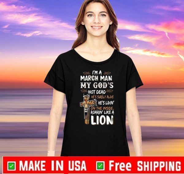 I’m A March Man My God’s Not Dead He’s Surely Alive He’s Living On The Inside Roarin Like A Lion For T-Shirt