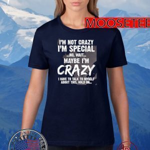I’m Not Crazy I’m Special No Wait Maybe I’m Crazy I Have To Talk To Myself About This Hold On TShirt